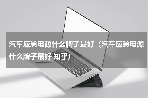 汽车应急电源什么牌子最好（汽车应急电源什么牌子最好 知乎）