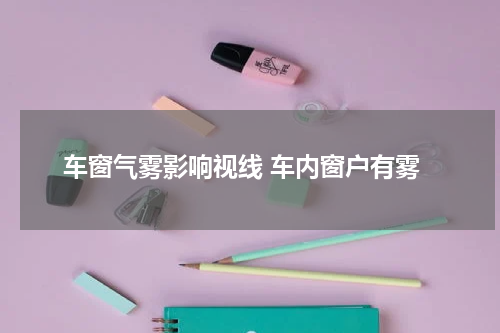 车窗气雾影响视线 车内窗户有雾