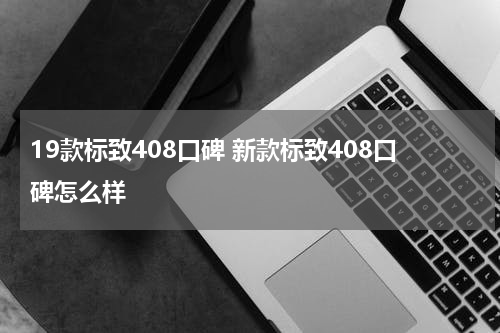 19款标致408口碑 新款标致408口碑怎么样
