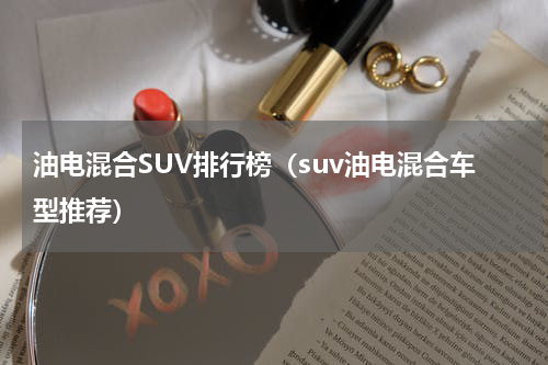 油电混合SUV排行榜（suv油电混合车型推荐）