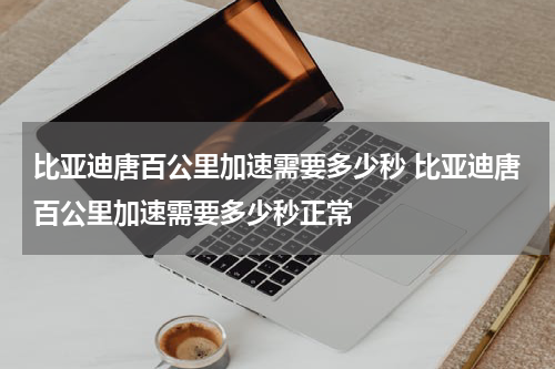 比亚迪唐百公里加速需要多少秒 比亚迪唐百公里加速需要多少秒正常