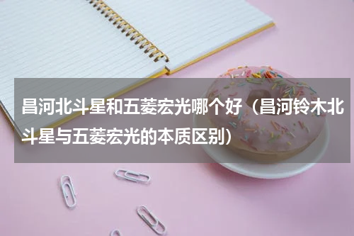 昌河北斗星和五菱宏光哪个好（昌河铃木北斗星与五菱宏光的本质区别）