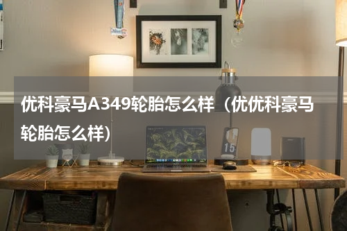 优科豪马A349轮胎怎么样（优优科豪马轮胎怎么样）