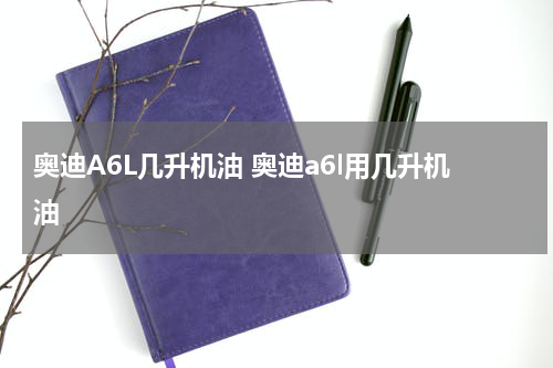 奥迪A6L几升机油 奥迪a6l用几升机油