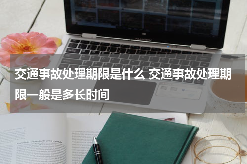 交通事故处理期限是什么 交通事故处理期限一般是多长时间