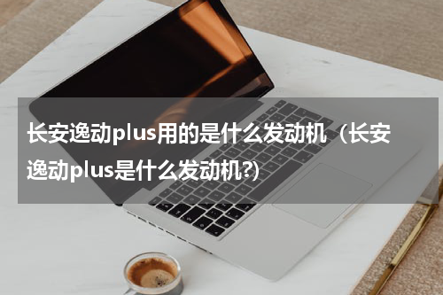 长安逸动plus用的是什么发动机（长安逸动plus是什么发动机?）