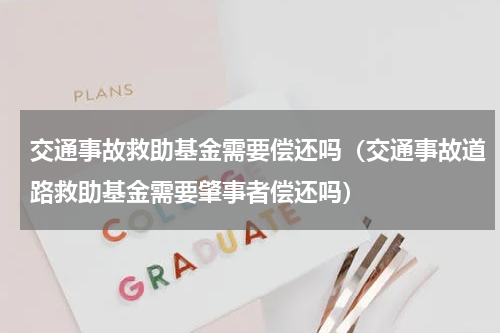 交通事故救助基金需要偿还吗（交通事故道路救助基金需要肇事者偿还吗）
