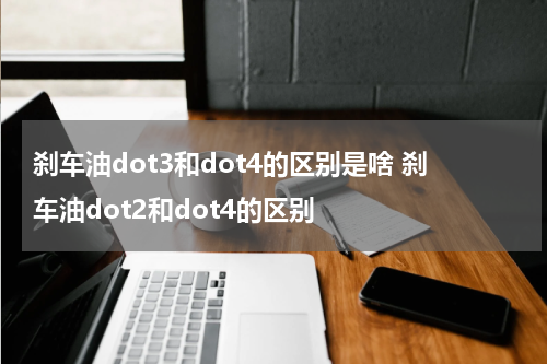 刹车油dot3和dot4的区别是啥 刹车油dot2和dot4的区别