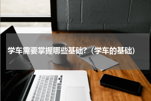 学车需要掌握哪些基础?（学车的基础）