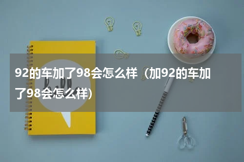92的车加了98会怎么样（加92的车加了98会怎么样）