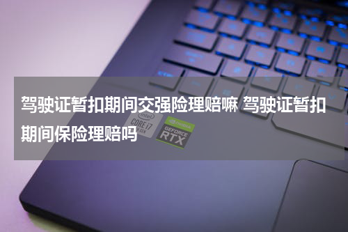 驾驶证暂扣期间交强险理赔嘛 驾驶证暂扣期间保险理赔吗