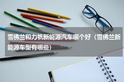 雪佛兰和力帆新能源汽车哪个好（雪佛兰新能源车型有哪些）