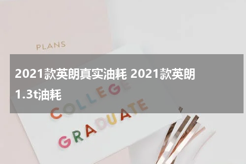 2021款英朗真实油耗 2021款英朗1.3t油耗