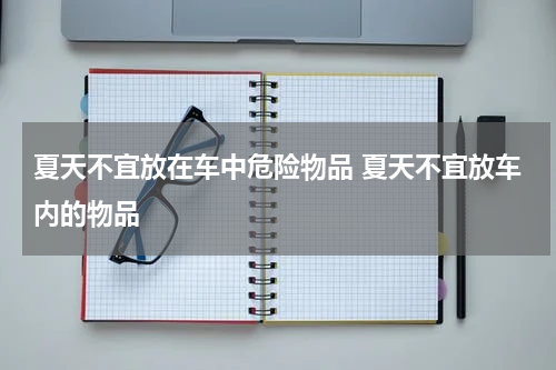 夏天不宜放在车中危险物品 夏天不宜放车内的物品