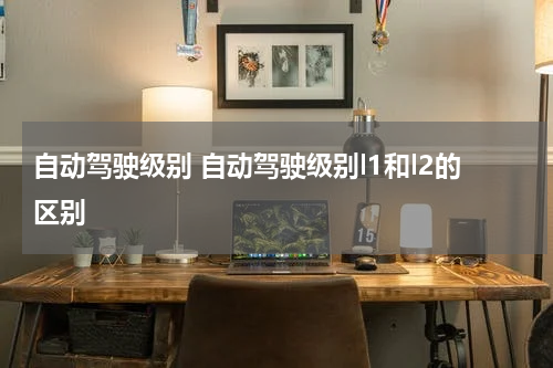 自动驾驶级别 自动驾驶级别l1和l2的区别