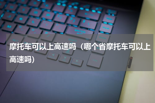 摩托车可以上高速吗（哪个省摩托车可以上高速吗）