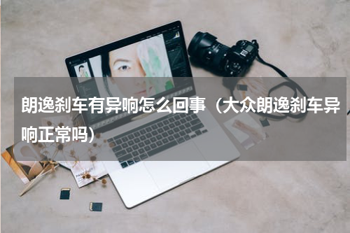 朗逸刹车有异响怎么回事（大众朗逸刹车异响正常吗）