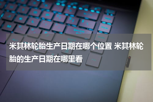 米其林轮胎生产日期在哪个位置 米其林轮胎的生产日期在哪里看