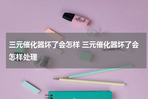 三元催化器坏了会怎样 三元催化器坏了会怎样处理