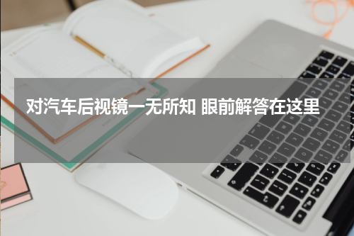 对汽车后视镜一无所知 眼前解答在这里 