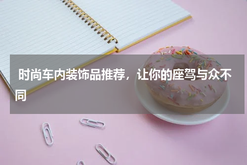  时尚车内装饰品推荐，让你的座驾与众不同