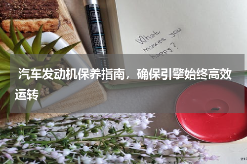  汽车发动机保养指南，确保引擎始终高效运转