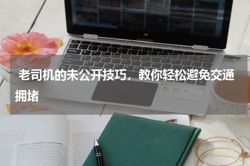  老司机的未公开技巧，教你轻松避免交通拥堵 