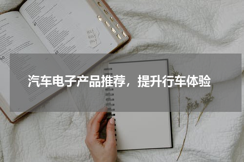  汽车电子产品推荐，提升行车体验
