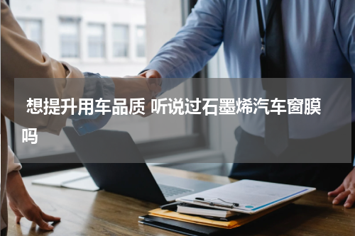  想提升用车品质 听说过石墨烯汽车窗膜吗 