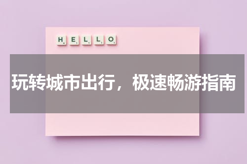 玩转城市出行，极速畅游指南