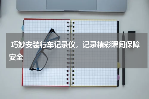  巧妙安装行车记录仪，记录精彩瞬间保障安全