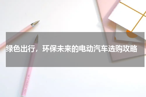  绿色出行，环保未来的电动汽车选购攻略