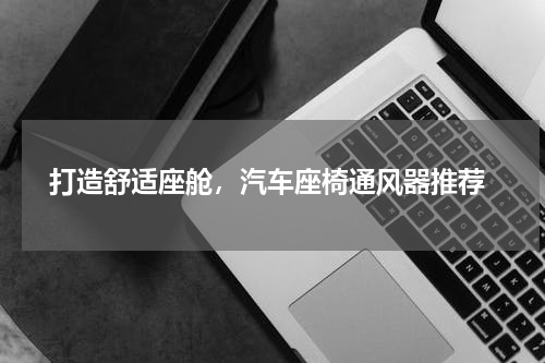  打造舒适座舱，汽车座椅通风器推荐