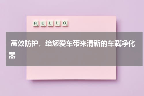  高效防护，给您爱车带来清新的车载净化器