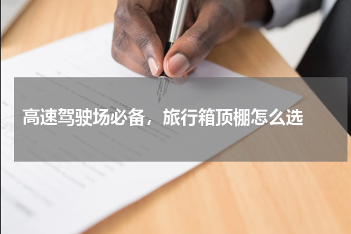  高速驾驶场必备，旅行箱顶棚怎么选 
