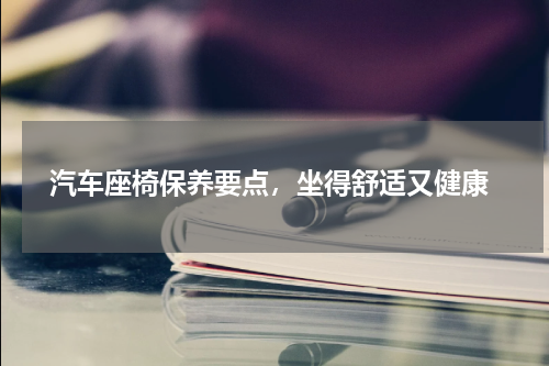  汽车座椅保养要点，坐得舒适又健康