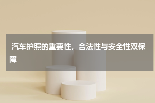  汽车护照的重要性，合法性与安全性双保障