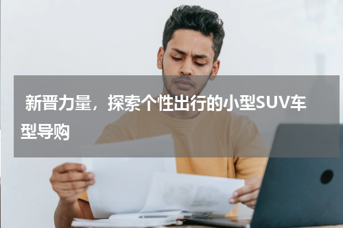  新晋力量，探索个性出行的小型SUV车型导购