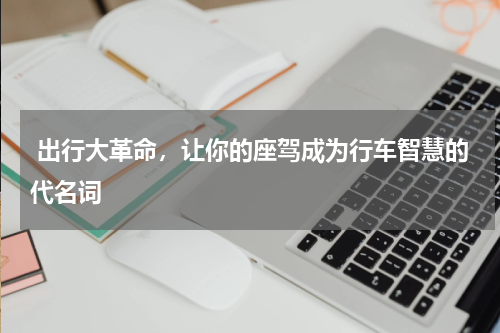 出行大革命，让你的座驾成为行车智慧的代名词