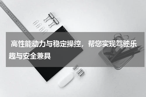  高性能动力与稳定操控，帮您实现驾驶乐趣与安全兼具