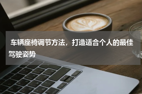  车辆座椅调节方法，打造适合个人的最佳驾驶姿势