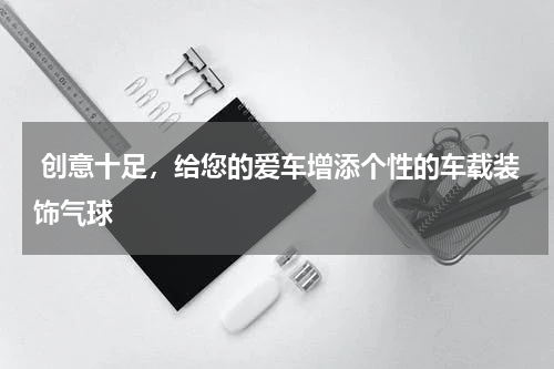 创意十足，给您的爱车增添个性的车载装饰气球