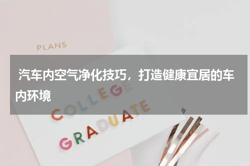  汽车内空气净化技巧，打造健康宜居的车内环境