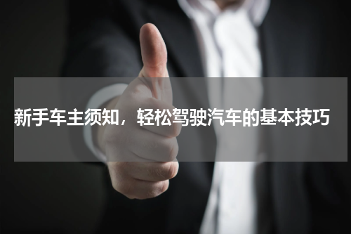  新手车主须知，轻松驾驶汽车的基本技巧
