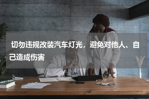  切勿违规改装汽车灯光，避免对他人、自己造成伤害