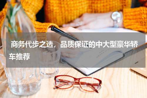  商务代步之选，品质保证的中大型豪华轿车推荐