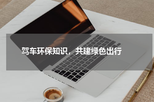  驾车环保知识，共建绿色出行 