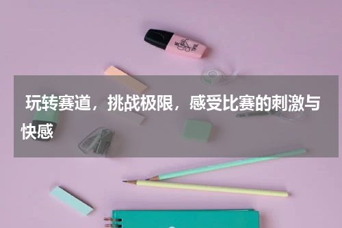  玩转赛道，挑战极限，感受比赛的刺激与快感