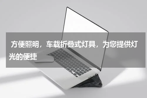  方便照明，车载折叠式灯具，为您提供灯光的便捷
