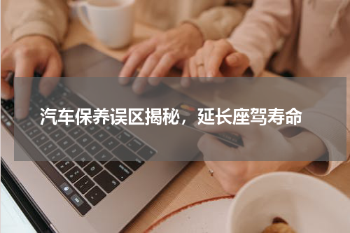  汽车保养误区揭秘，延长座驾寿命